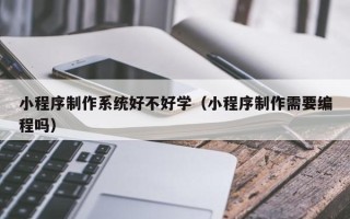 无锡小程序制作系统好不好学（小程序制作需要编程吗）