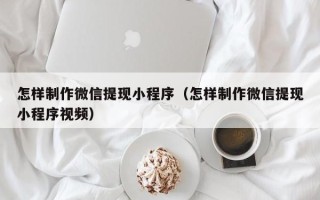 无锡怎样制作微信提现小程序（怎样制作微信提现小程序视频）