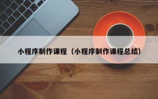无锡小程序制作课程（小程序制作课程总结）