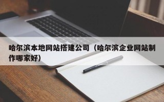 无锡哈尔滨本地网站搭建公司（哈尔滨企业网站制作哪家好）