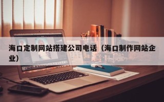 无锡海口定制网站搭建公司电话（海口制作网站企业）