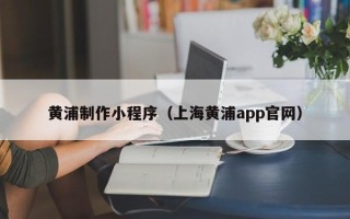 无锡黄浦制作小程序（上海黄浦app官网）