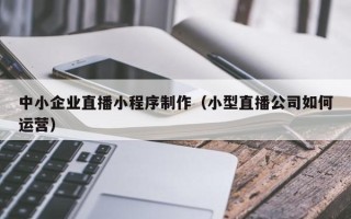 无锡中小企业直播小程序制作（小型直播公司如何运营）