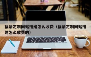 无锡福清定制网站搭建怎么收费（福清定制网站搭建怎么收费的）