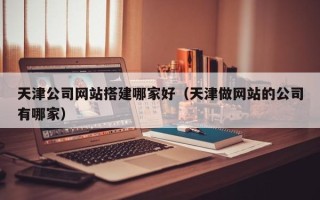 无锡天津公司网站搭建哪家好（天津做网站的公司有哪家）
