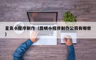 无锡呈贡小程序制作（昆明小程序制作公司有哪些）