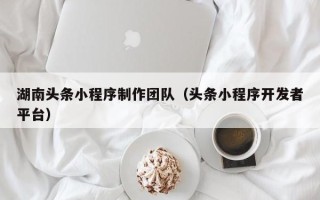 无锡湖南头条小程序制作团队（头条小程序开发者平台）