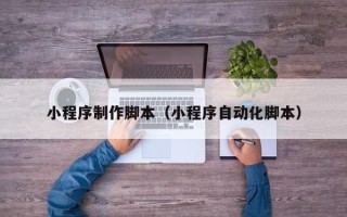 无锡小程序制作脚本（小程序自动化脚本）
