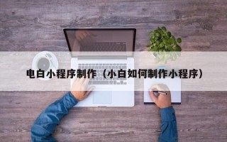 无锡电白小程序制作（小白如何制作小程序）