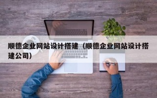 无锡顺德企业网站设计搭建（顺德企业网站设计搭建公司）