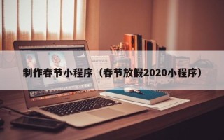 无锡制作春节小程序（春节放假2020小程序）