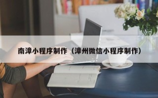 无锡南漳小程序制作（漳州微信小程序制作）