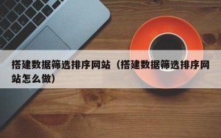 无锡搭建数据筛选排序网站（搭建数据筛选排序网站怎么做）