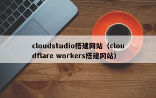 无锡cloudstudio搭建网站（cloudflare workers搭建网站）