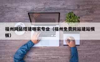 无锡福州网站搭建哪家专业（福州免费网站建站模板）