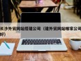 无锡长沙外贸网站搭建公司（建外贸网站哪家公司好）