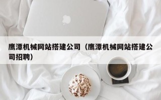 无锡鹰潭机械网站搭建公司（鹰潭机械网站搭建公司招聘）