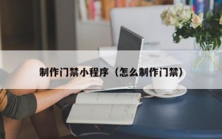 无锡制作门禁小程序（怎么制作门禁）