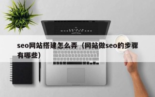 无锡seo网站搭建怎么弄（网站做seo的步骤有哪些）